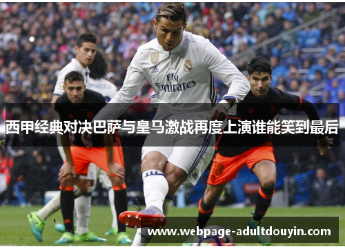 西甲经典对决巴萨与皇马激战再度上演谁能笑到最后