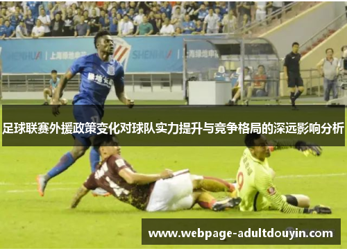 足球联赛外援政策变化对球队实力提升与竞争格局的深远影响分析